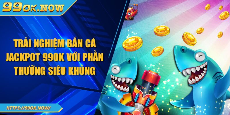 Trải nghiệm bắn cá Jackpot 99OK với phần thưởng siêu khủng 1 Trải nghiệm bắn cá Jackpot 99OK với phần thưởng siêu khủng