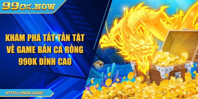 Khám phá tất tần tật về game bắn cá rồng 99OK đỉnh cao 1 Khám phá tất tần tật về game bắn cá rồng 99OK đỉnh cao