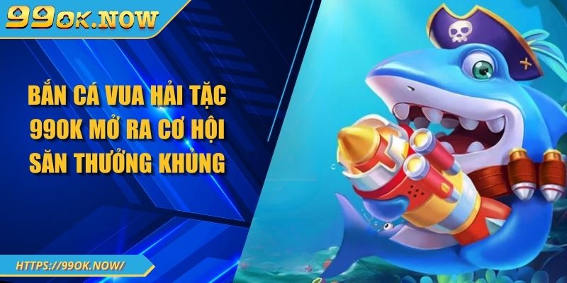 Bắn Cá Vua Hải Tặc 99OK Mở Ra Cơ Hội Săn Thưởng Khủng 1 Bắn Cá Vua Hải Tặc 99OK Mở Ra Cơ Hội Săn Thưởng Khủng