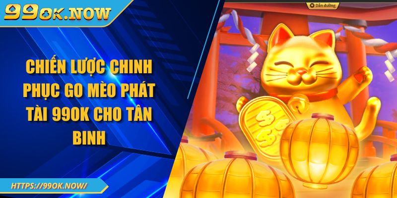 Chiến lược chinh phục go mèo phát tài 99OK cho tân binh 1 Chiến lược chinh phục go mèo phát tài 99OK cho tân binh