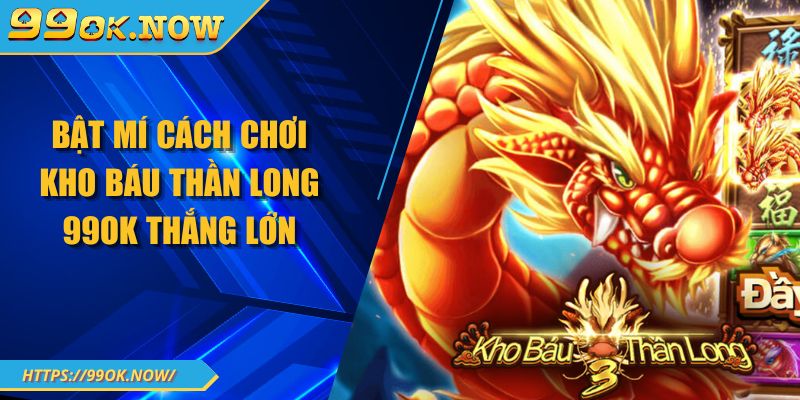 Bật mí cách chơi kho báu thần long 99OK thắng lớn 1 Bật mí cách chơi kho báu thần long 99OK thắng lớn