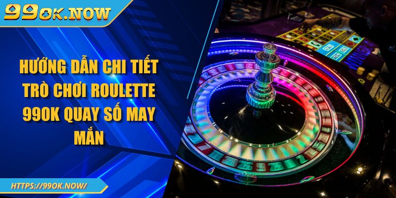 Hướng dẫn chi tiết trò chơi Roulette 99OK quay số may mắn 1 Hướng dẫn chi tiết trò chơi Roulette 99OK quay số may mắn